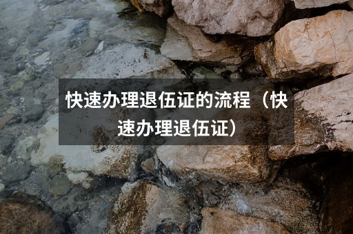 快速办理退伍证的流程(快速办理退伍证)