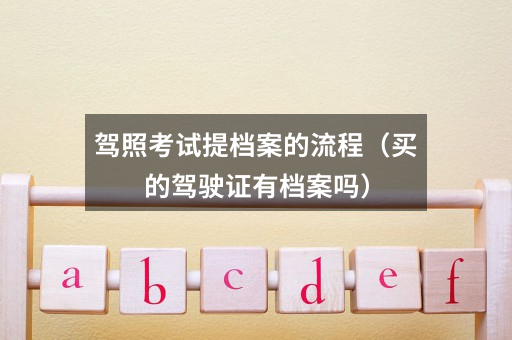 驾照考试提档案的流程(买的驾驶证有档案吗)