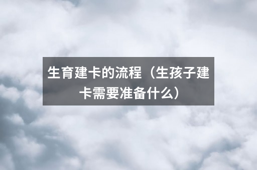 生育建卡的流程(生孩子建卡需要准备什么)