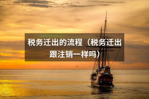 税务迁出的流程(税务迁出跟注销一样吗)