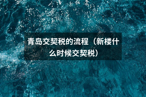 青岛交契税的流程(新楼什么时候交契税)