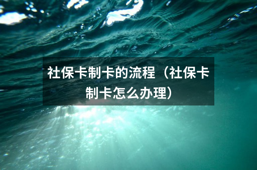 社保卡制卡的流程(社保卡制卡怎么办理)