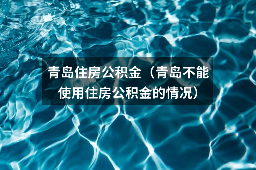 青岛住房公积金（青岛不能使用住房公积金的情况）