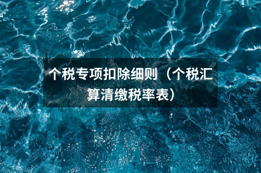 个税专项扣除细则(个税汇算清缴税率表)