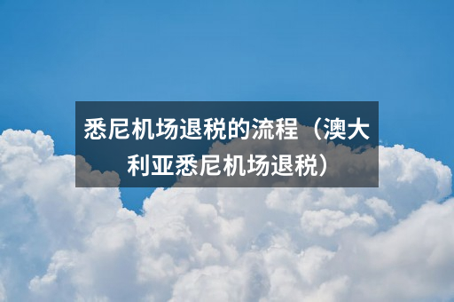 悉尼机场退税的流程(澳大利亚悉尼机场退税)