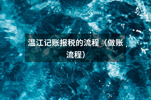 温江记账报税的流程(做账流程)