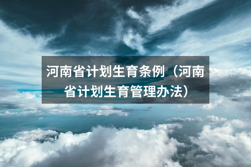 河南省计划生育条例（河南省计划生育管理办法）