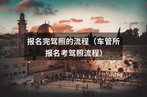 报名完驾照的流程(车管所报名考驾照流程)