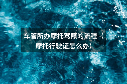 车管所办摩托驾照的流程(摩托行驶证怎么办)