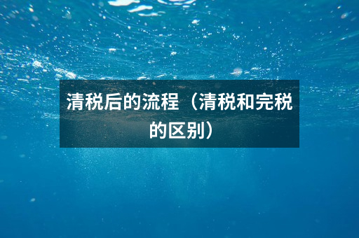 清税后的流程(清税和完税的区别)