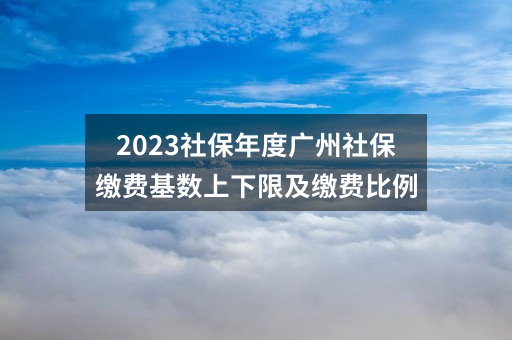2023社保年度广州社保缴费基数上下限及缴费比例