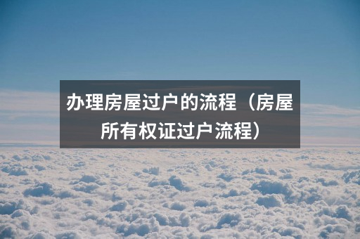 办理房屋过户的流程(房屋所有权证过户流程)