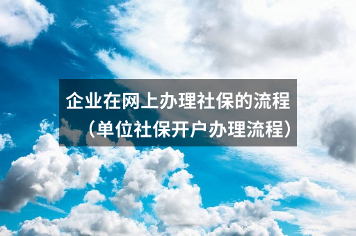企业在网上办理社保的流程(单位社保开户办理流程)