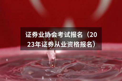 证券业协会考试报名（2023年证券从业资格报名）