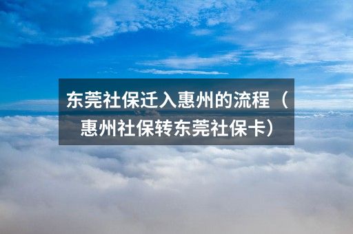 东莞社保迁入惠州的流程(惠州社保转东莞社保卡)