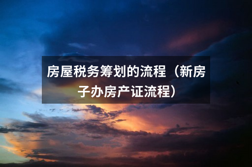 房屋税务筹划的流程(新房子办房产证流程)
