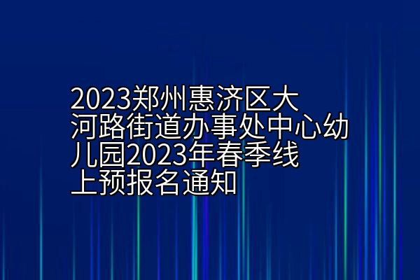 郑州惠济区大河路街道办事处中心幼儿园2023年春季线上预报名通知