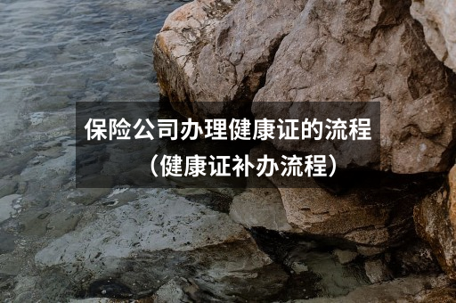 保险公司办理健康证的流程(健康证补办流程)