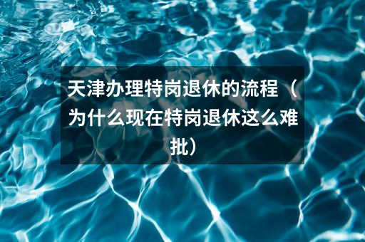 天津办理特岗退休的流程(为什么现在特岗退休这么难批)