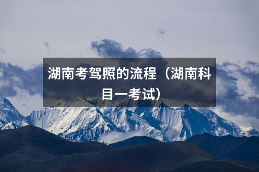 湖南考驾照的流程(湖南科目一考试)