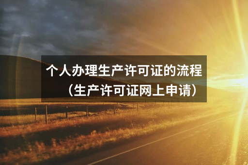 个人办理生产许可证的流程(生产许可证网上申请)