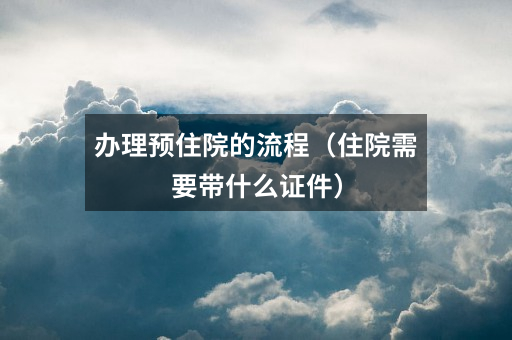 办理预住院的流程(住院需要带什么证件)