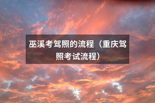 巫溪考驾照的流程(重庆驾照考试流程)