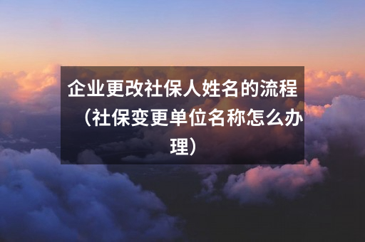 企业更改社保人姓名的流程(社保变更单位名称怎么办理)