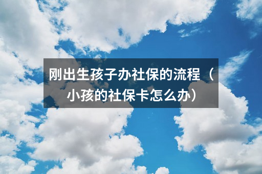 刚出生孩子办社保的流程(小孩的社保卡怎么办)