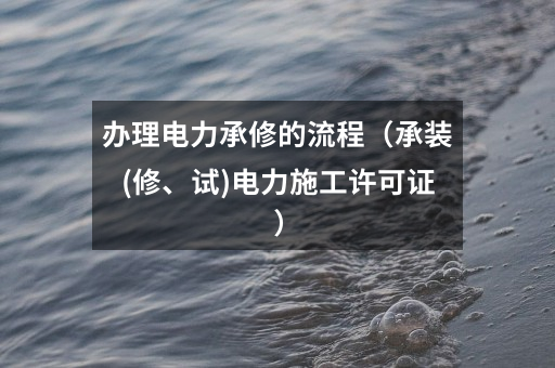 办理电力承修的流程(承装(修、试)电力施工许可证)