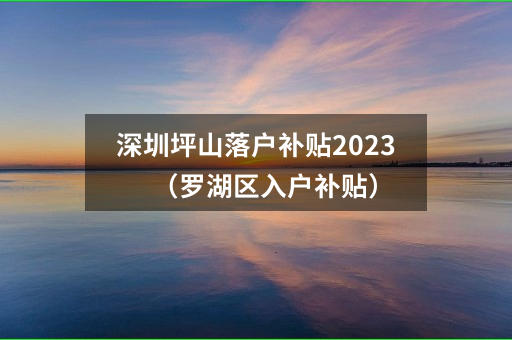 深圳坪山落户补贴2023（罗湖区入户补贴）
