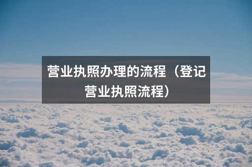 营业执照办理的流程（登记营业执照流程）