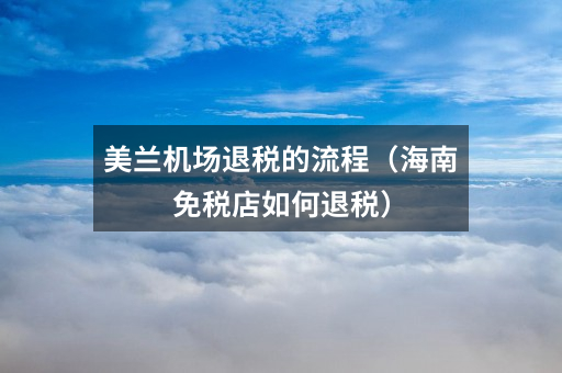 美兰机场退税的流程(海南免税店如何退税)