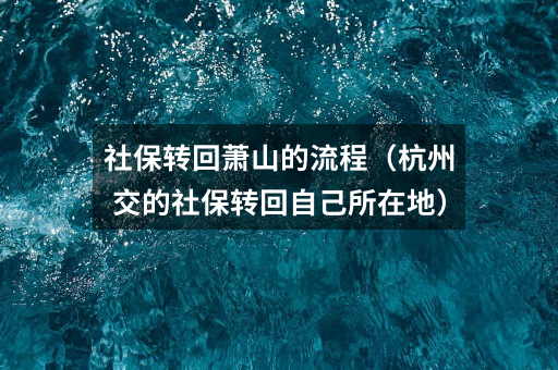 社保转回萧山的流程(杭州交的社保转回自己所在地)