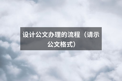 设计公文办理的流程(请示公文格式)