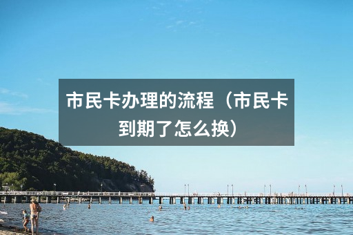市民卡办理的流程(市民卡到期了怎么换)