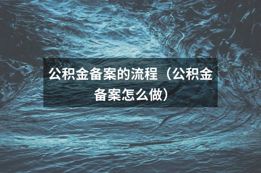 公积金备案的流程(公积金备案怎么做)