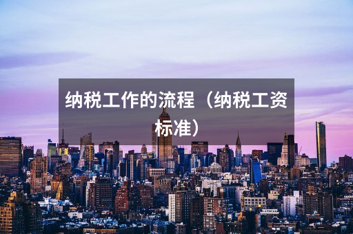 纳税工作的流程(纳税工资标准)