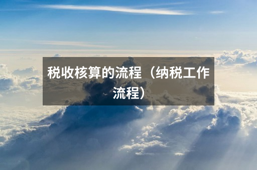税收核算的流程(纳税工作流程)