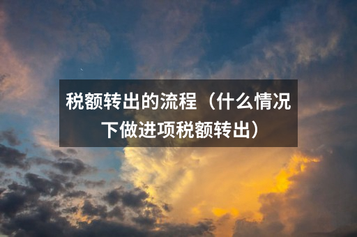 税额转出的流程(什么情况下做进项税额转出)