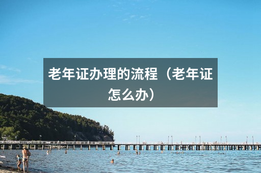老年证办理的流程（老年证怎么办）