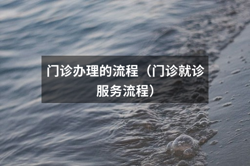 门诊办理的流程（门诊就诊服务流程）