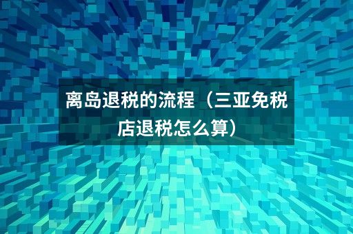 离岛退税的流程（三亚免税店退税怎么算）