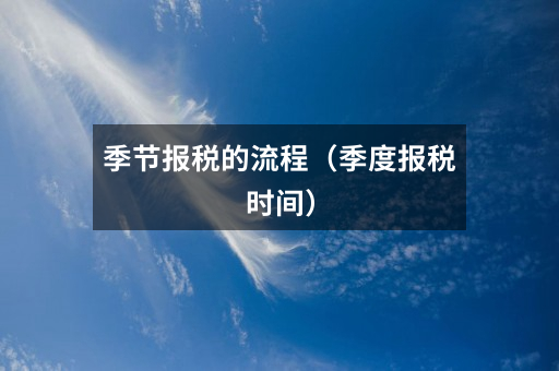 季节报税的流程（季度报税时间）