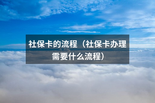 社保卡的流程(社保卡办理需要什么流程)