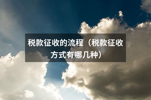 税款征收的流程(税款征收方式有哪几种)