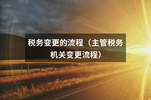 税务变更的流程(主管税务机关变更流程)
