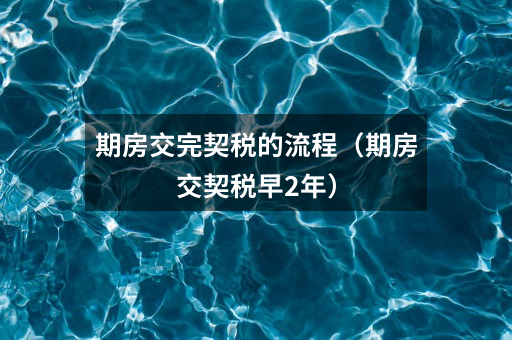 期房交完契税的流程(期房交契税早2年)
