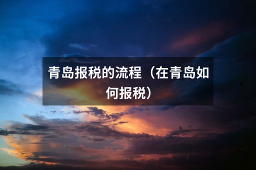 青岛报税的流程(在青岛如何报税)