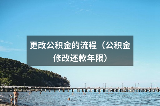 更改公积金的流程(公积金修改还款年限)